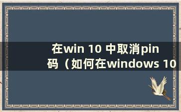 在win 10 中取消pin 码（如何在windows 10 中取消pin 码）